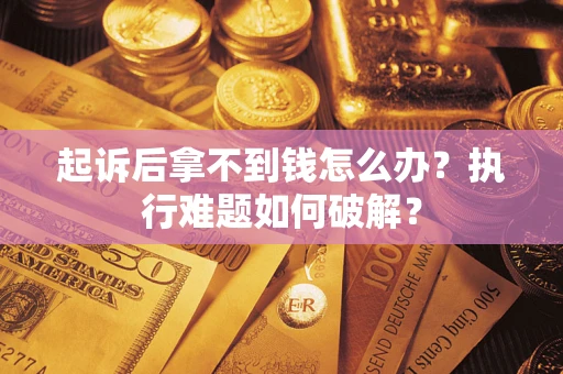 北京起诉后拿不到钱怎么办?执行难题如何破解? 北京起诉后拿不到钱怎么办?执行难题如何破解?
