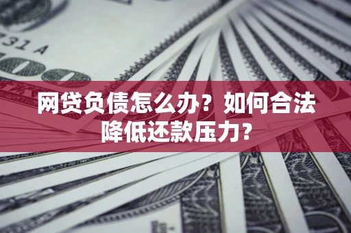 北京网贷负债怎么办？如何合法降低还款压力？