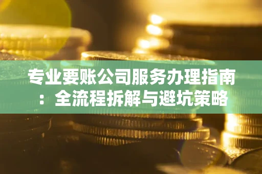 北京专业要账公司服务办理指南：全流程拆解与避坑策略
