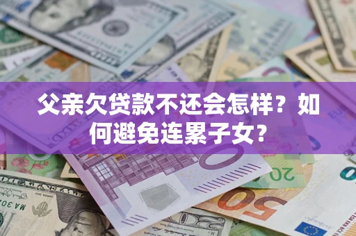 北京父亲欠贷款不还会怎样？如何避免连累子女？
