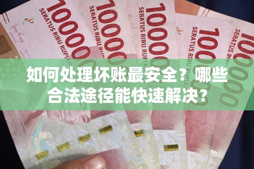 北京如何处理坏账最安全？哪些合法途径能快速解决？