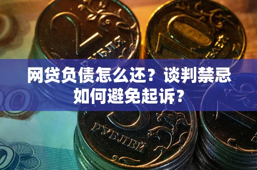 北京网贷负债怎么还？谈判禁忌如何避免起诉？