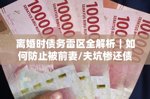 北京离婚时债务雷区全解析｜如何防止被前妻/夫坑惨还债？