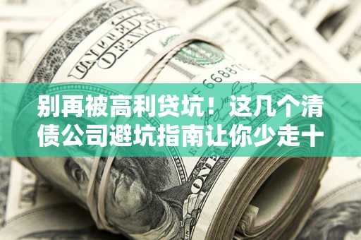 北京别再被高利贷坑！这几个清债公司避坑指南让你少走十年弯路