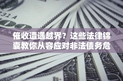 北京催收遭遇越界？这些法律锦囊教你从容应对非法债务危机
