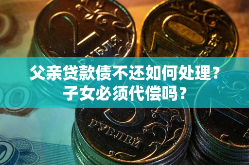 北京父亲贷款债不还如何处理？子女必须代偿吗？