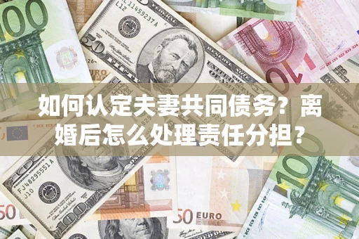北京如何认定夫妻共同债务？离婚后怎么处理责任分担？