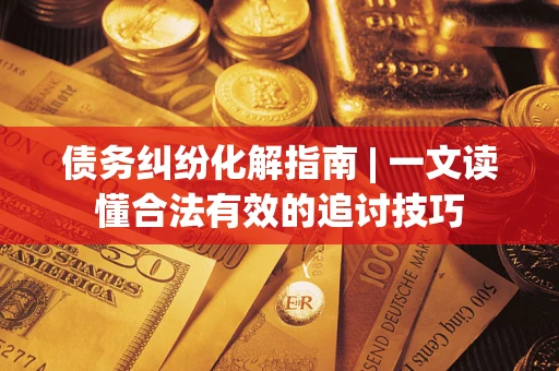 北京债务纠纷化解指南 | 一文读懂合法有效的追讨技巧