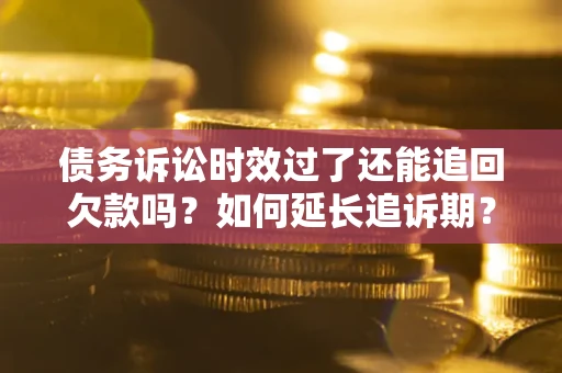 北京债务诉讼时效过了还能追回欠款吗？如何延长追诉期？