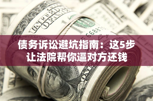 北京债务诉讼避坑指南：这5步让法院帮你逼对方还钱