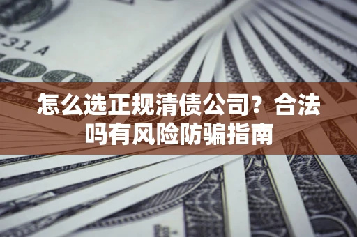 北京怎么选正规清债公司？合法吗有风险防骗指南