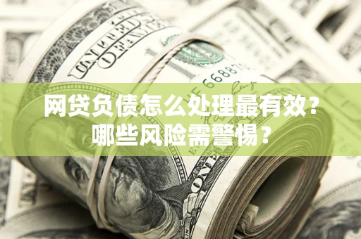 北京网贷负债怎么处理最有效？哪些风险需警惕？