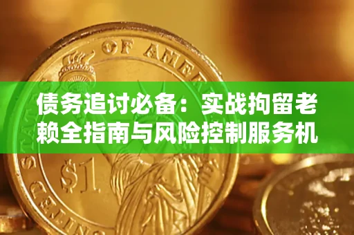 北京债务追讨必备：实战拘留老赖全指南与风险控制服务机构推荐