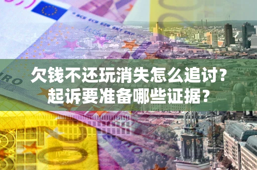 北京欠钱不还玩消失怎么追讨？起诉要准备哪些证据？