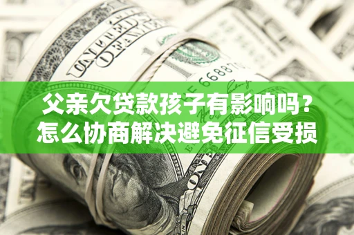 北京父亲欠贷款孩子有影响吗？怎么协商解决避免征信受损？