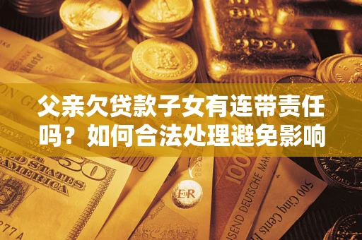 北京父亲欠贷款子女有连带责任吗？如何合法处理避免影响？