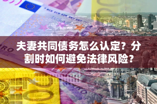 北京夫妻共同债务怎么认定？分割时如何避免法律风险？