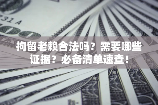 北京拘留老赖合法吗？需要哪些证据？必备清单速查！
